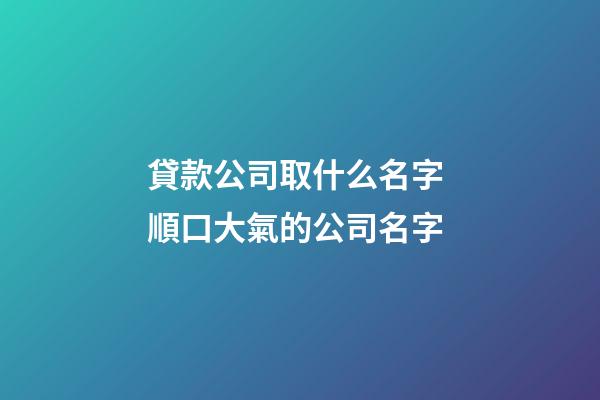 貸款公司取什么名字 順口大氣的公司名字-第1張-公司起名-玄機派